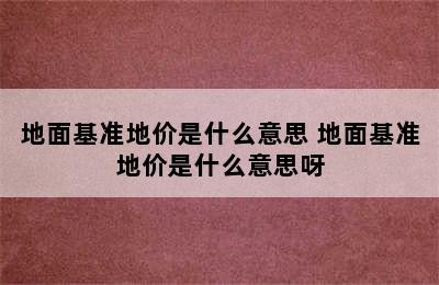 地面基准地价是什么意思 地面基准地价是什么意思呀